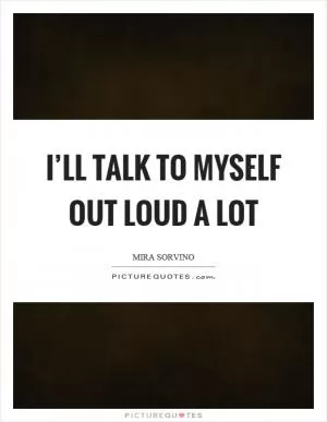 I’ll talk to myself out loud a lot Picture Quote #1