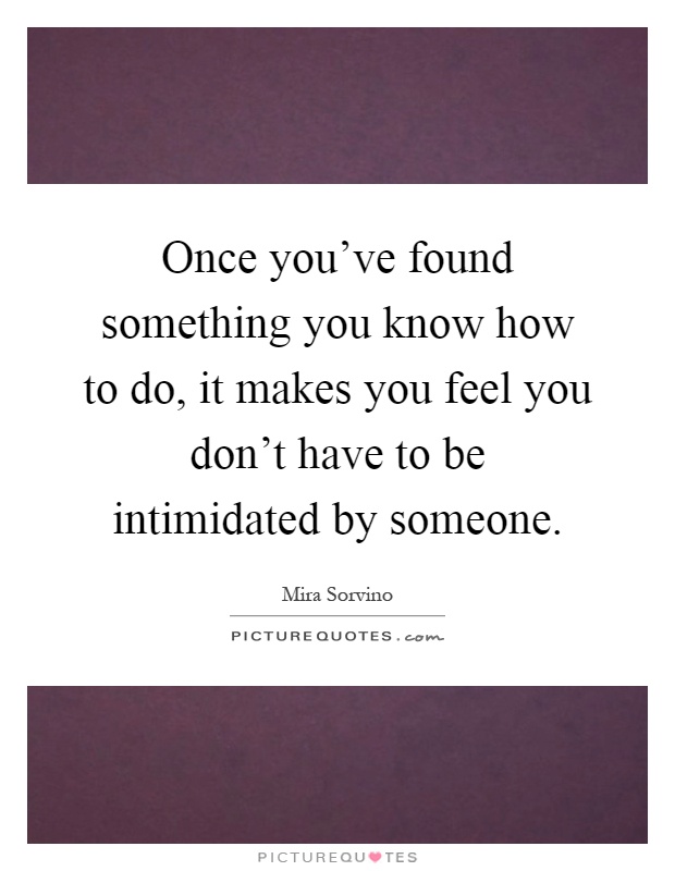 Once you've found something you know how to do, it makes you feel you don't have to be intimidated by someone Picture Quote #1
