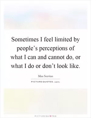 Sometimes I feel limited by people’s perceptions of what I can and cannot do, or what I do or don’t look like Picture Quote #1