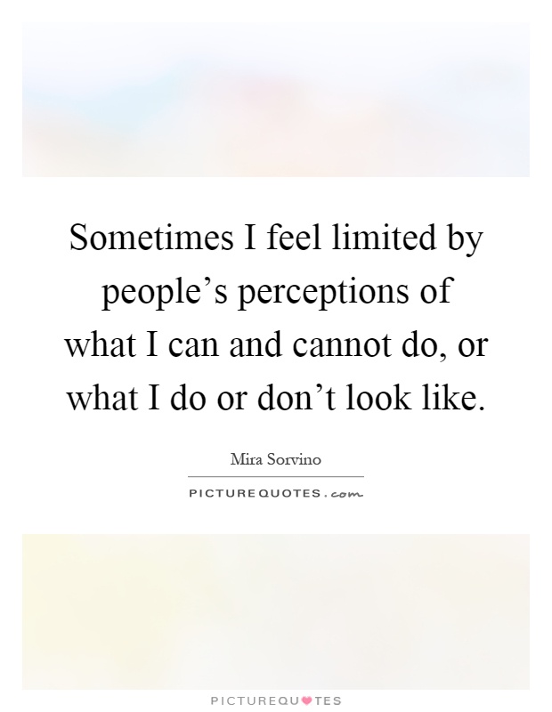 Sometimes I feel limited by people's perceptions of what I can and cannot do, or what I do or don't look like Picture Quote #1