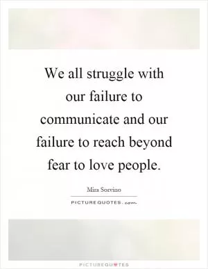 We all struggle with our failure to communicate and our failure to reach beyond fear to love people Picture Quote #1