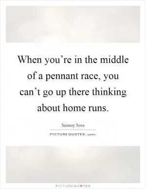 When you’re in the middle of a pennant race, you can’t go up there thinking about home runs Picture Quote #1