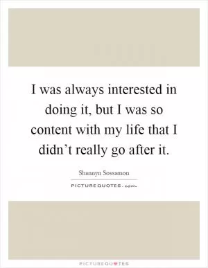 I was always interested in doing it, but I was so content with my life that I didn’t really go after it Picture Quote #1