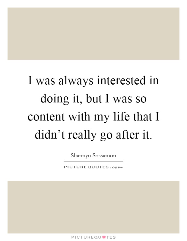 I was always interested in doing it, but I was so content with my life that I didn't really go after it Picture Quote #1