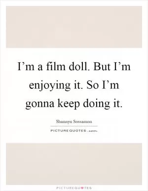 I’m a film doll. But I’m enjoying it. So I’m gonna keep doing it Picture Quote #1