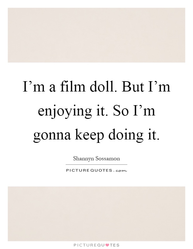 I'm a film doll. But I'm enjoying it. So I'm gonna keep doing it Picture Quote #1