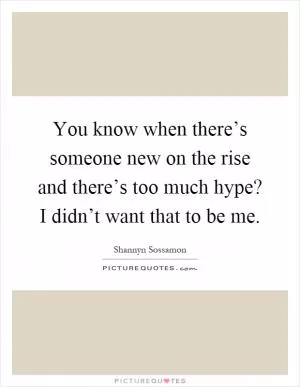 You know when there’s someone new on the rise and there’s too much hype? I didn’t want that to be me Picture Quote #1