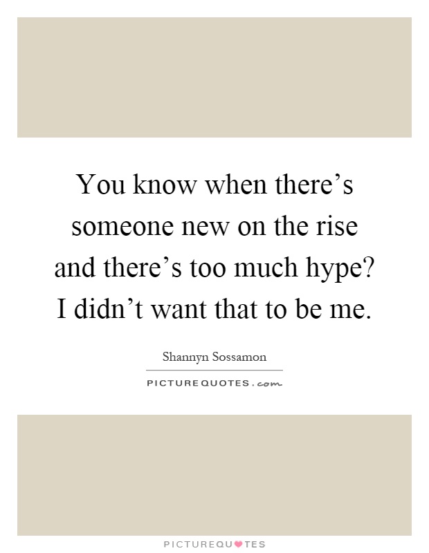 You know when there's someone new on the rise and there's too much hype? I didn't want that to be me Picture Quote #1