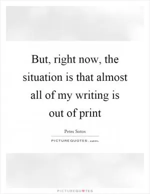 But, right now, the situation is that almost all of my writing is out of print Picture Quote #1