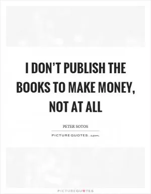I don’t publish the books to make money, not at all Picture Quote #1
