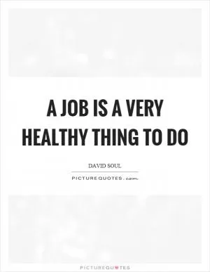A job is a very healthy thing to do Picture Quote #1