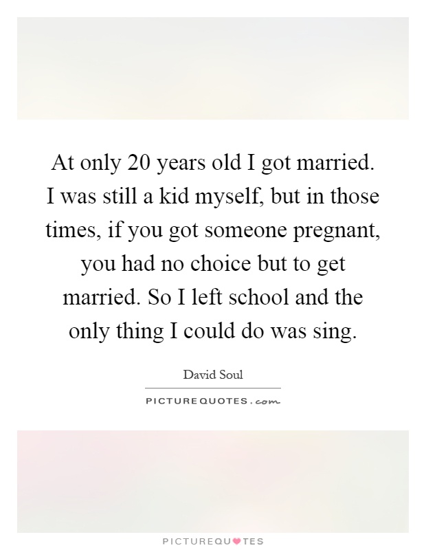 At only 20 years old I got married. I was still a kid myself, but in those times, if you got someone pregnant, you had no choice but to get married. So I left school and the only thing I could do was sing Picture Quote #1