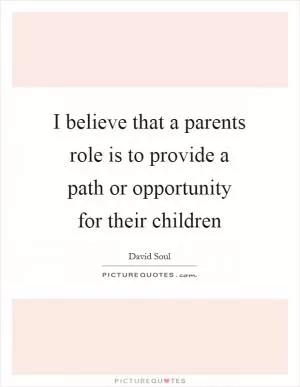 I believe that a parents role is to provide a path or opportunity for their children Picture Quote #1