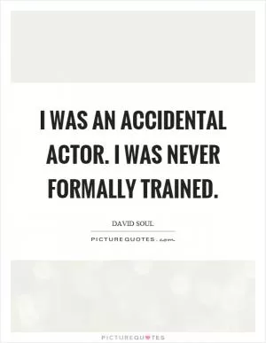 I was an accidental actor. I was never formally trained Picture Quote #1