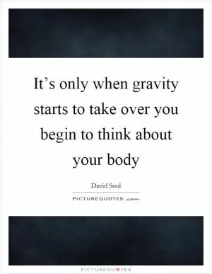 It’s only when gravity starts to take over you begin to think about your body Picture Quote #1