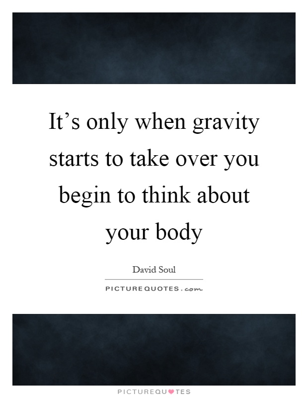 It's only when gravity starts to take over you begin to think about your body Picture Quote #1