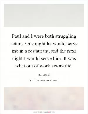Paul and I were both struggling actors. One night he would serve me in a restaurant, and the next night I would serve him. It was what out of work actors did Picture Quote #1