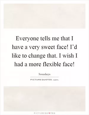 Everyone tells me that I have a very sweet face! I’d like to change that. I wish I had a more flexible face! Picture Quote #1