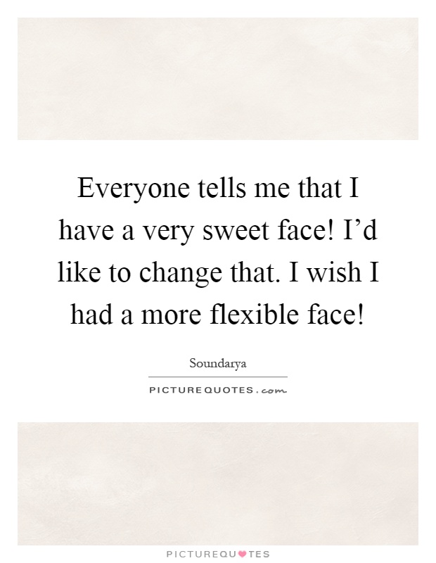Everyone tells me that I have a very sweet face! I'd like to change that. I wish I had a more flexible face! Picture Quote #1