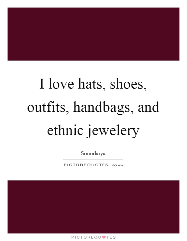 I love hats, shoes, outfits, handbags, and ethnic jewelery Picture Quote #1