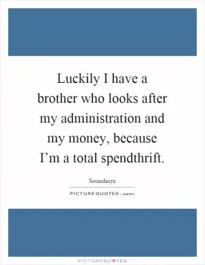 Luckily I have a brother who looks after my administration and my money, because I’m a total spendthrift Picture Quote #1