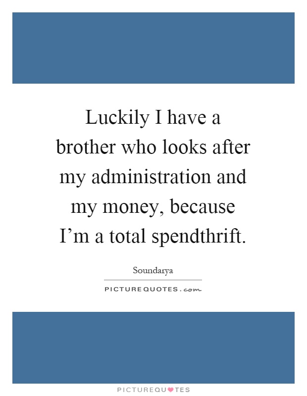 Luckily I have a brother who looks after my administration and my money, because I'm a total spendthrift Picture Quote #1