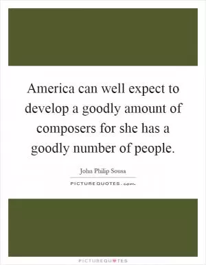 America can well expect to develop a goodly amount of composers for she has a goodly number of people Picture Quote #1