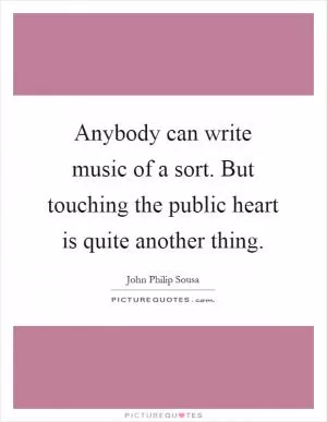 Anybody can write music of a sort. But touching the public heart is quite another thing Picture Quote #1