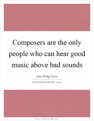 Composers are the only people who can hear good music above bad sounds Picture Quote #1