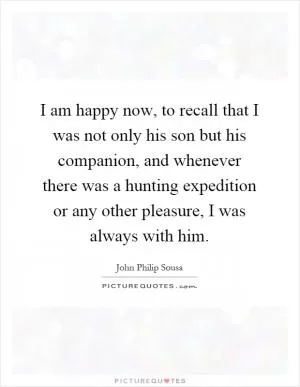 I am happy now, to recall that I was not only his son but his companion, and whenever there was a hunting expedition or any other pleasure, I was always with him Picture Quote #1