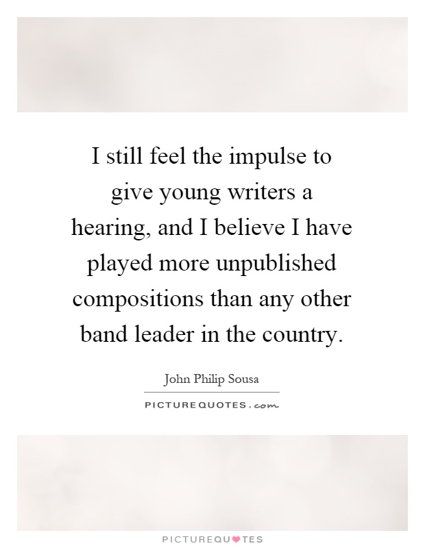 I still feel the impulse to give young writers a hearing, and I believe I have played more unpublished compositions than any other band leader in the country Picture Quote #1