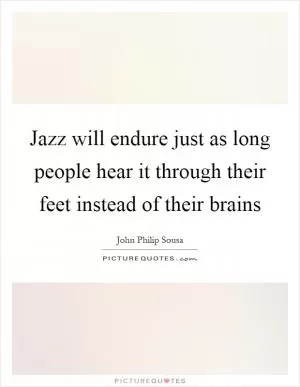 Jazz will endure just as long people hear it through their feet instead of their brains Picture Quote #1