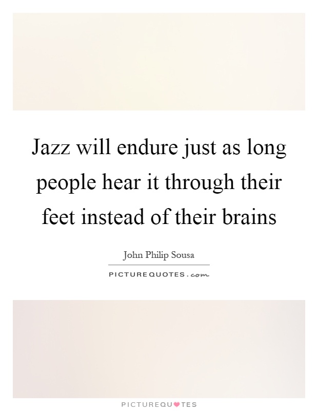 Jazz will endure just as long people hear it through their feet instead of their brains Picture Quote #1