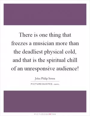 There is one thing that freezes a musician more than the deadliest physical cold, and that is the spiritual chill of an unresponsive audience! Picture Quote #1
