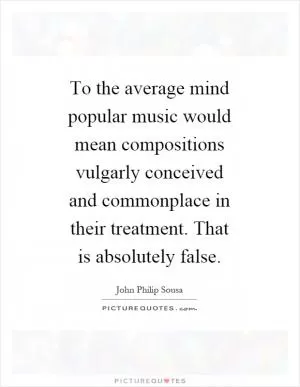 To the average mind popular music would mean compositions vulgarly conceived and commonplace in their treatment. That is absolutely false Picture Quote #1