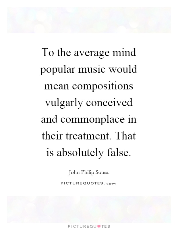 To the average mind popular music would mean compositions vulgarly conceived and commonplace in their treatment. That is absolutely false Picture Quote #1