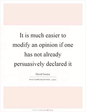It is much easier to modify an opinion if one has not already persuasively declared it Picture Quote #1
