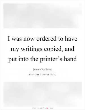 I was now ordered to have my writings copied, and put into the printer’s hand Picture Quote #1