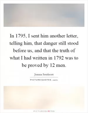 In 1795, I sent him another letter, telling him, that danger still stood before us, and that the truth of what I had written in 1792 was to be proved by 12 men Picture Quote #1