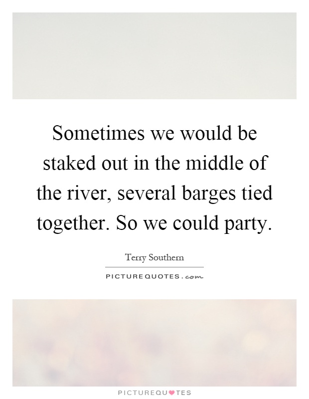 Sometimes we would be staked out in the middle of the river, several barges tied together. So we could party Picture Quote #1