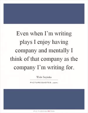 Even when I’m writing plays I enjoy having company and mentally I think of that company as the company I’m writing for Picture Quote #1