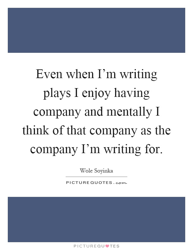 Even when I'm writing plays I enjoy having company and mentally I think of that company as the company I'm writing for Picture Quote #1
