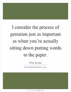 I consider the process of gestation just as important as when you’re actually sitting down putting words to the paper Picture Quote #1