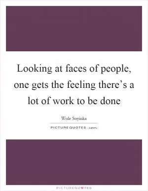 Looking at faces of people, one gets the feeling there’s a lot of work to be done Picture Quote #1