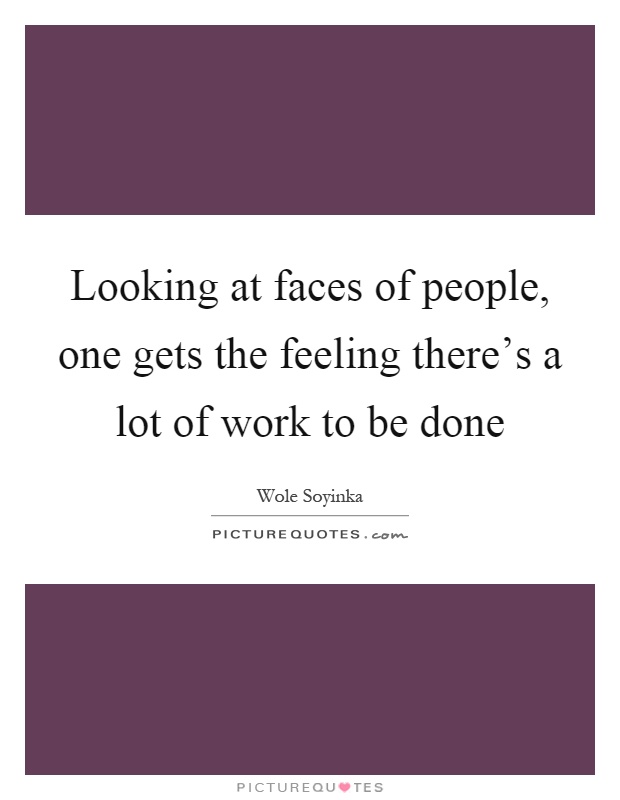 Looking at faces of people, one gets the feeling there's a lot of work to be done Picture Quote #1