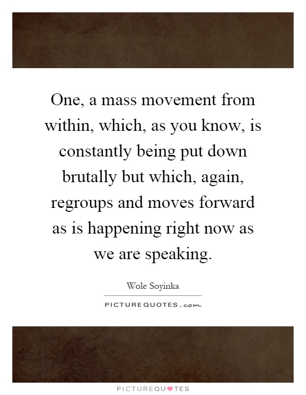 One, a mass movement from within, which, as you know, is constantly being put down brutally but which, again, regroups and moves forward as is happening right now as we are speaking Picture Quote #1