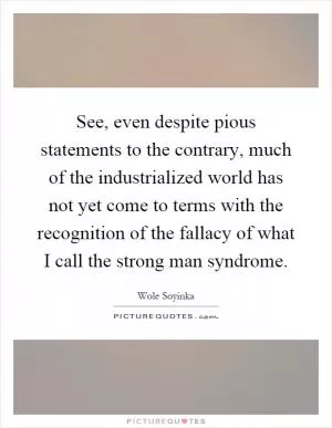 See, even despite pious statements to the contrary, much of the industrialized world has not yet come to terms with the recognition of the fallacy of what I call the strong man syndrome Picture Quote #1