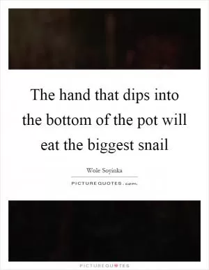 The hand that dips into the bottom of the pot will eat the biggest snail Picture Quote #1