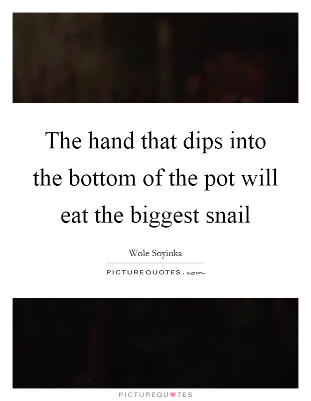The hand that dips into the bottom of the pot will eat the biggest snail Picture Quote #1