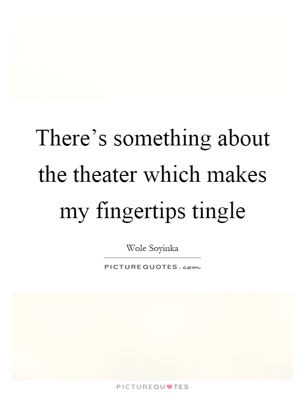 There's something about the theater which makes my fingertips tingle Picture Quote #1